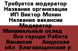 Требуется модератор › Название организации ­ ИП Виктор Монин › Название вакансии ­ Модератор › Минимальный оклад ­ 6 200 - Все города Работа » Вакансии   . Амурская обл.,Благовещенский р-н